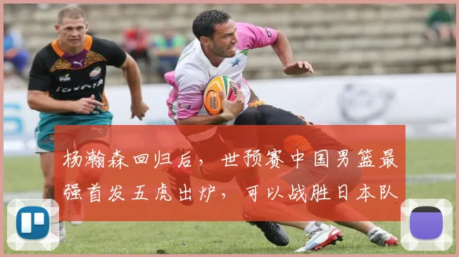 杨瀚森回归后,世预赛中国男篮最强首发五虎出炉,可以战胜日本队