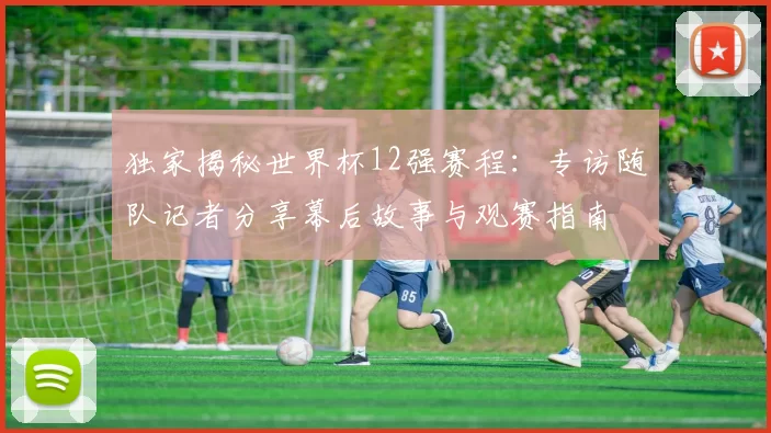 独家揭秘世界杯12强赛程:专访随队记者分享幕后故事与观赛指南