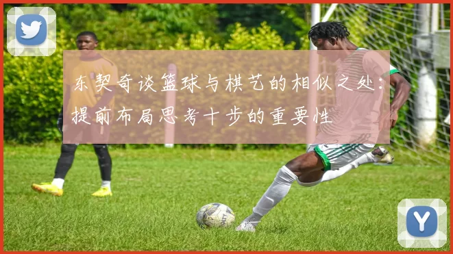 东契奇谈篮球与棋艺的相似之处:提前布局思考十步的重要性