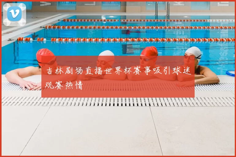 吉林剧场直播世界杯赛事吸引球迷观赛热情