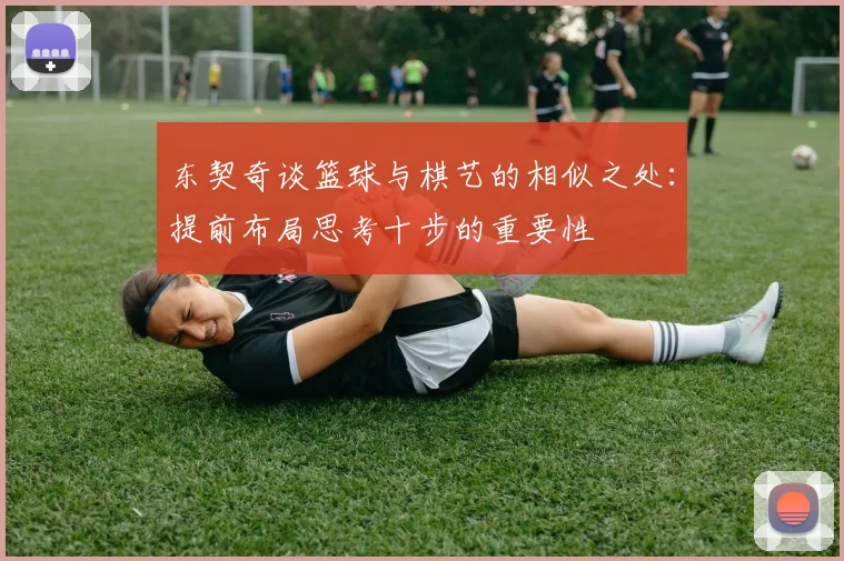 东契奇谈篮球与棋艺的相似之处:提前布局思考十步的重要性