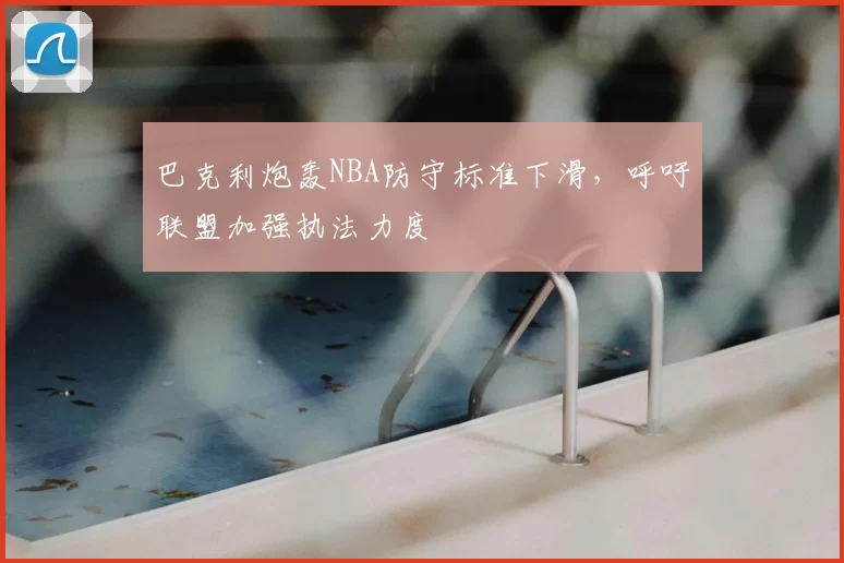 巴克利炮轰NBA防守标准下滑,呼吁联盟加强执法力度