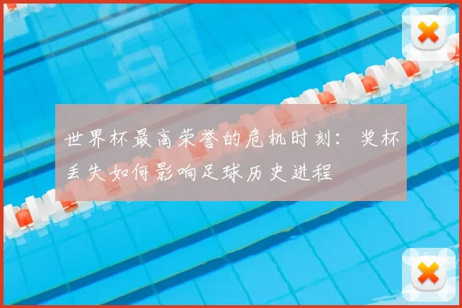 世界杯最高荣誉的危机时刻:奖杯丢失如何影响足球历史进程