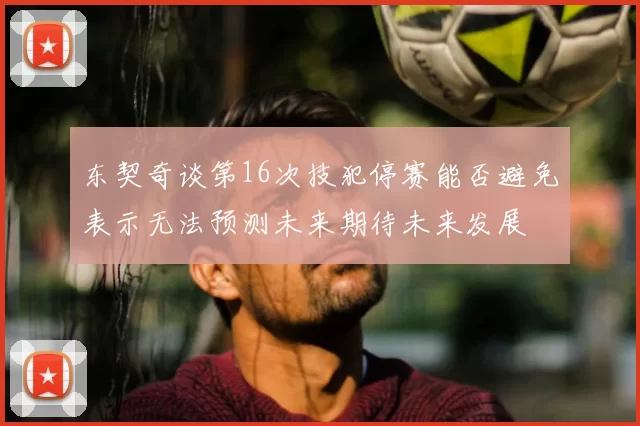 东契奇谈第16次技犯停赛能否避免表示无法预测未来期待未来发展