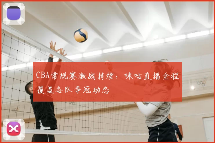 CBA常规赛激战持续，咪咕直播全程覆盖各队争冠动态