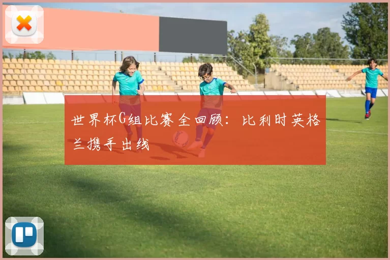 世界杯G组比赛全回顾：比利时英格兰携手出线
