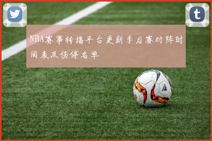 NBA赛事转播平台更新季后赛对阵时间表及伤停名单