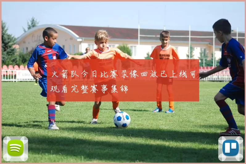 火箭队今日比赛录像回放已上线可观看完整赛事集锦