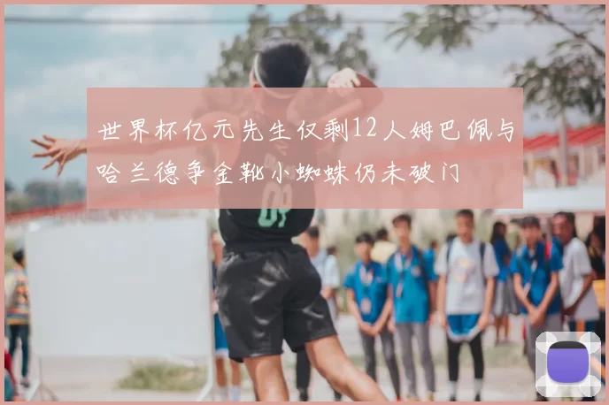 世界杯亿元先生仅剩12人姆巴佩与哈兰德争金靴小蜘蛛仍未破门