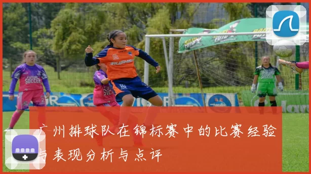 广州排球队在锦标赛中的比赛经验与表现分析与点评