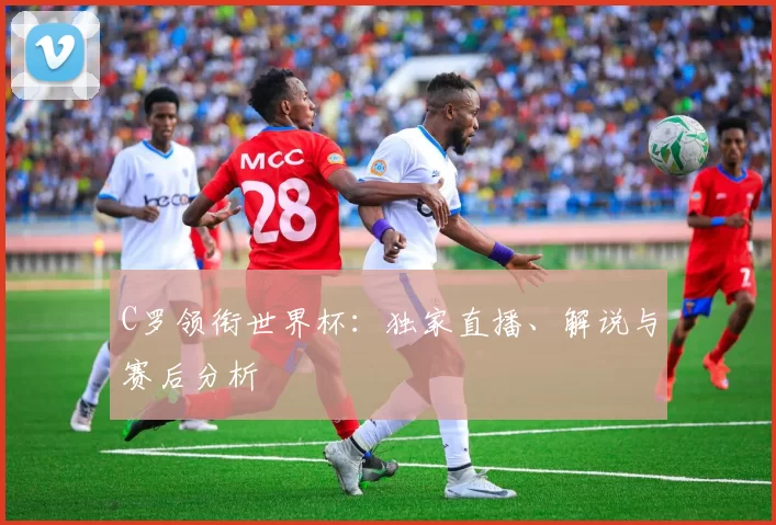 C罗领衔世界杯:独家直播、解说与赛后分析