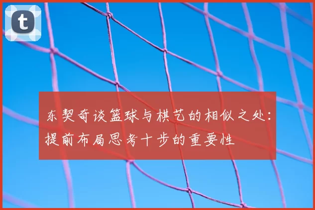东契奇谈篮球与棋艺的相似之处:提前布局思考十步的重要性