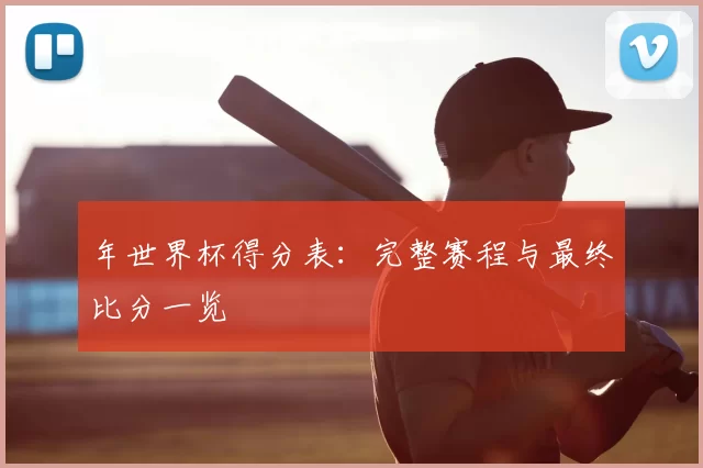 年世界杯得分表:完整赛程与最终比分一览