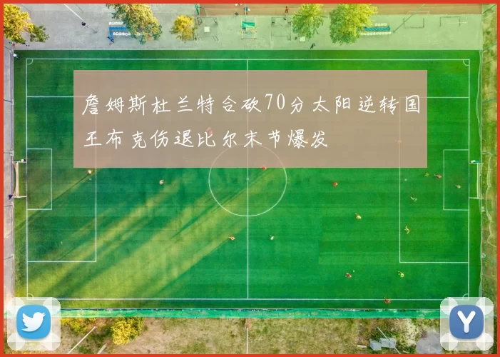 詹姆斯杜兰特合砍70分太阳逆转国王布克伤退比尔末节爆发