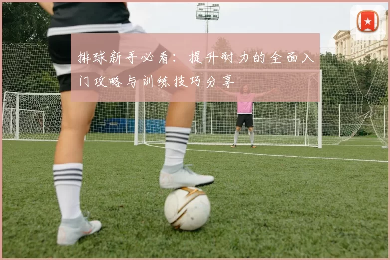 排球新手必看：提升耐力的全面入门攻略与训练技巧分享