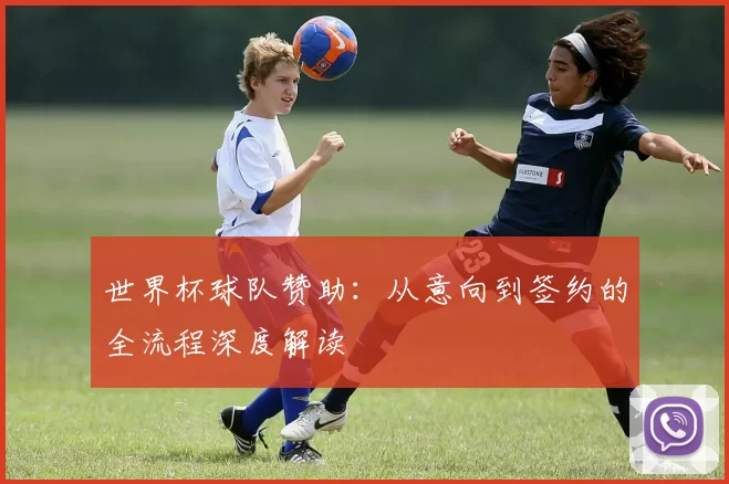 世界杯球队赞助:从意向到签约的全流程深度解读