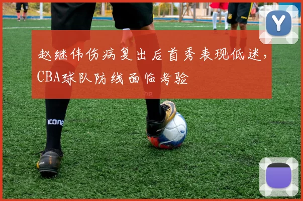赵继伟伤病复出后首秀表现低迷,CBA球队防线面临考验