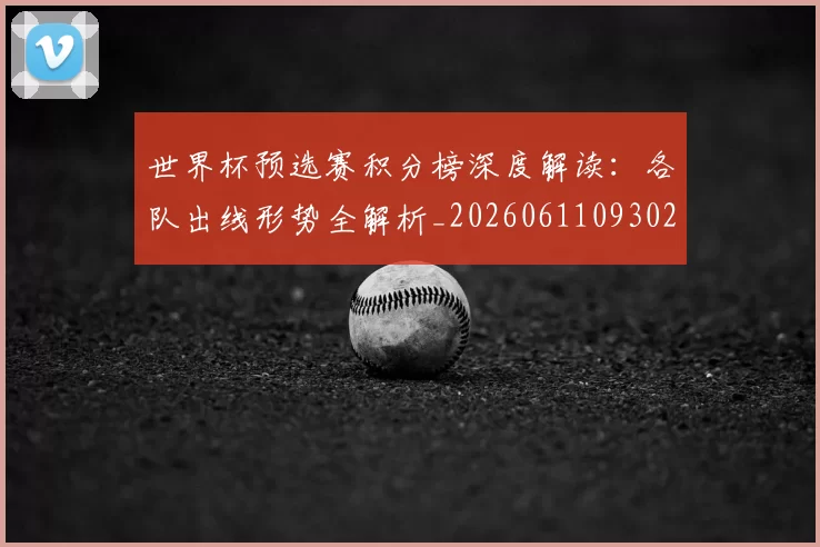 世界杯预选赛积分榜深度解读：各队出线形势全解析_20260611093026
