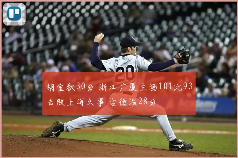 胡金秋30分 浙江广厦主场101比93击败上海久事 古德温28分