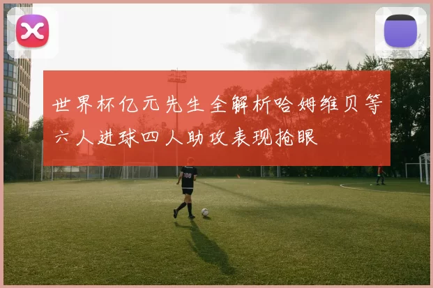 世界杯亿元先生全解析哈姆维贝等六人进球四人助攻表现抢眼