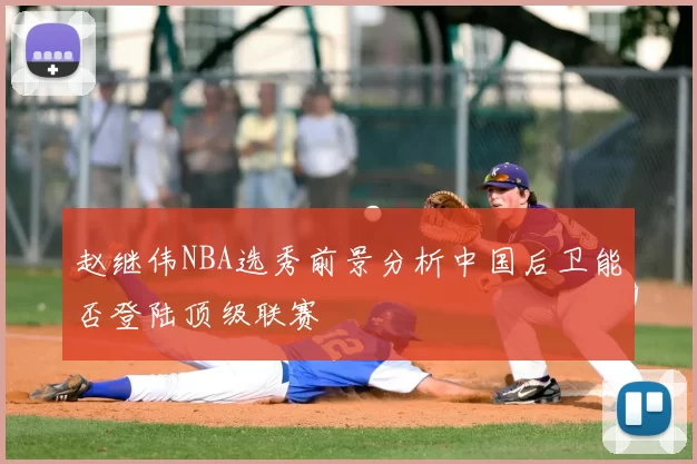 赵继伟NBA选秀前景分析中国后卫能否登陆顶级联赛