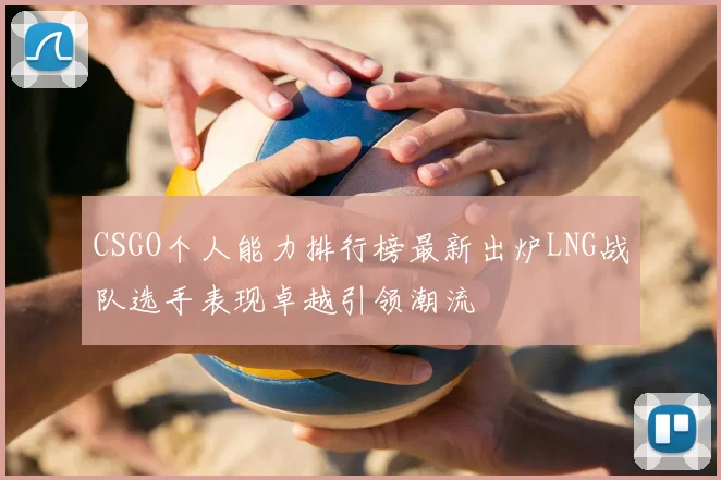 CSGO个人能力排行榜最新出炉LNG战队选手表现卓越引领潮流