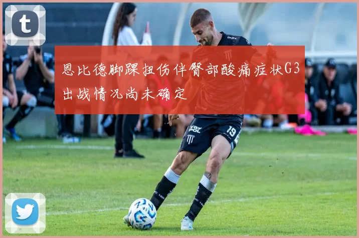 恩比德脚踝扭伤伴臀部酸痛症状G3出战情况尚未确定