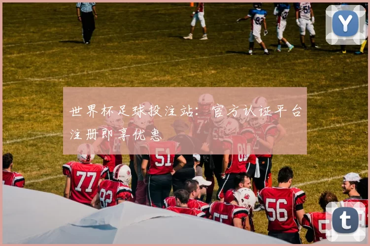 世界杯足球投注站:官方认证平台注册即享优惠