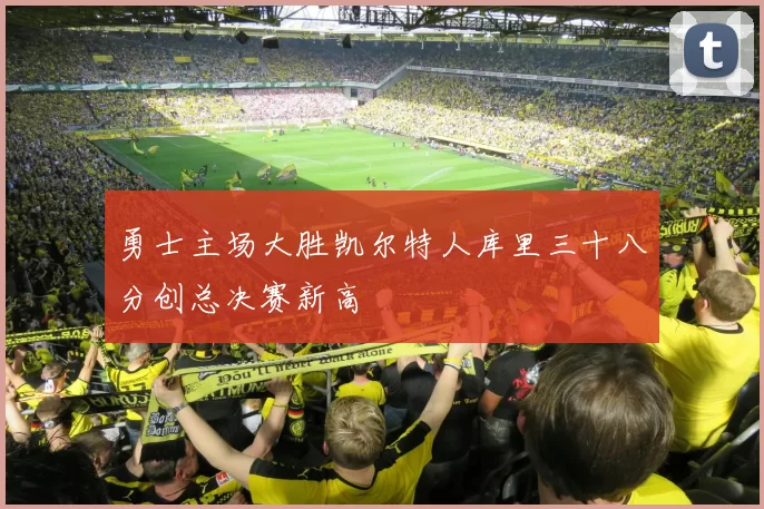 勇士主场大胜凯尔特人库里三十八分创总决赛新高