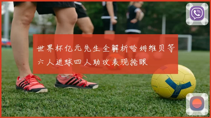 世界杯亿元先生全解析哈姆维贝等六人进球四人助攻表现抢眼