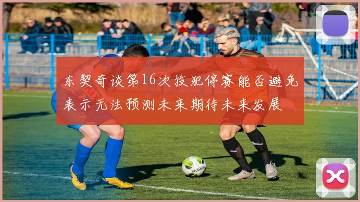 东契奇谈第16次技犯停赛能否避免表示无法预测未来期待未来发展