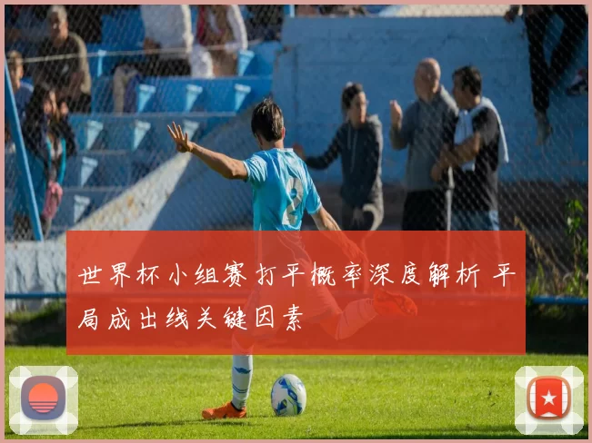 世界杯小组赛打平概率深度解析 平局成出线关键因素