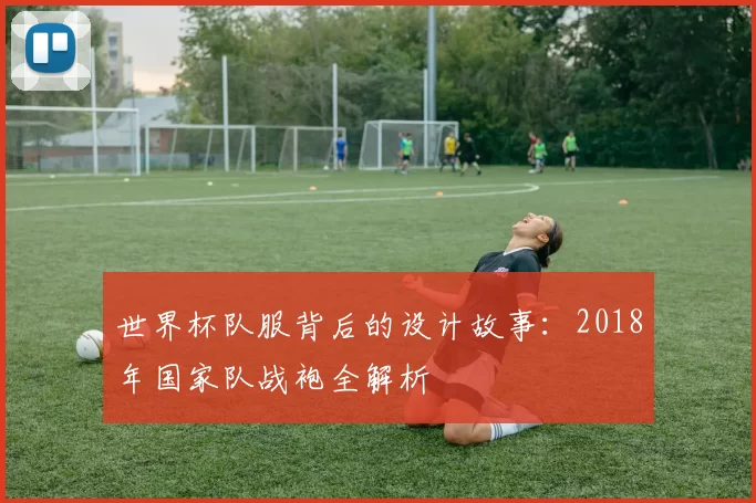 世界杯队服背后的设计故事:2018年国家队战袍全解析
