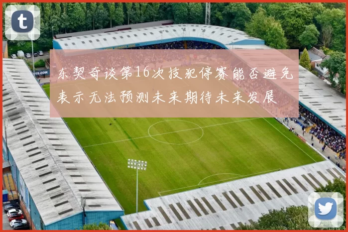 东契奇谈第16次技犯停赛能否避免表示无法预测未来期待未来发展