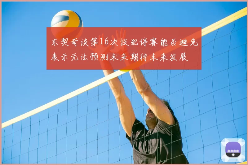 东契奇谈第16次技犯停赛能否避免表示无法预测未来期待未来发展
