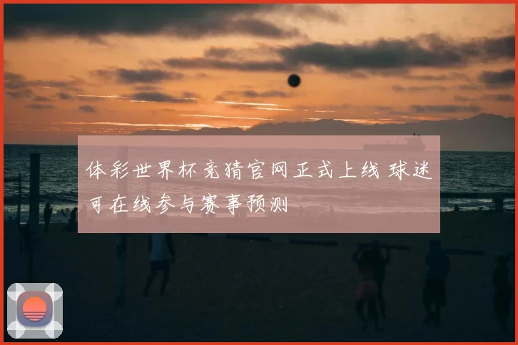 体彩世界杯竞猜官网正式上线 球迷可在线参与赛事预测