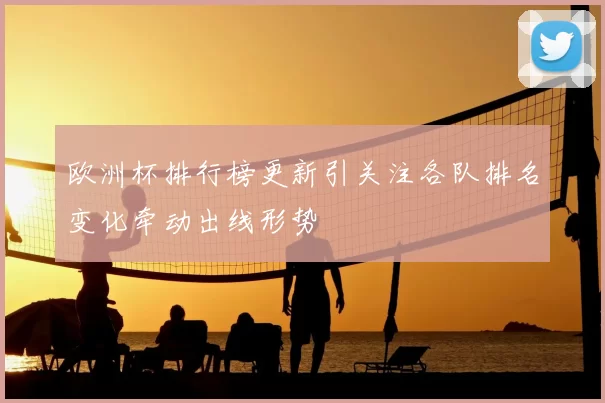 欧洲杯排行榜更新引关注各队排名变化牵动出线形势