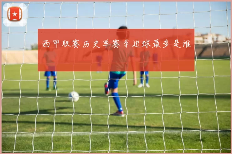 西甲联赛历史单赛季进球最多是谁