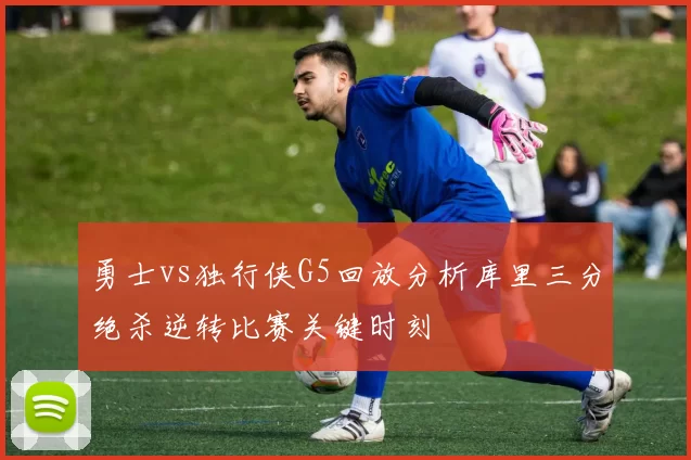 勇士vs独行侠G5回放分析库里三分绝杀逆转比赛关键时刻