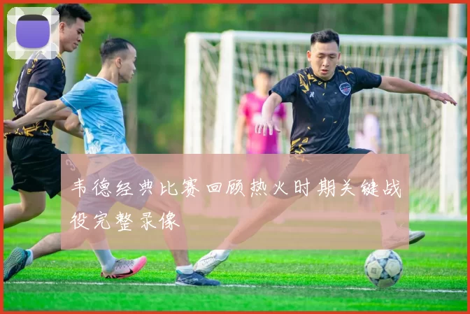 韦德经典比赛回顾热火时期关键战役完整录像