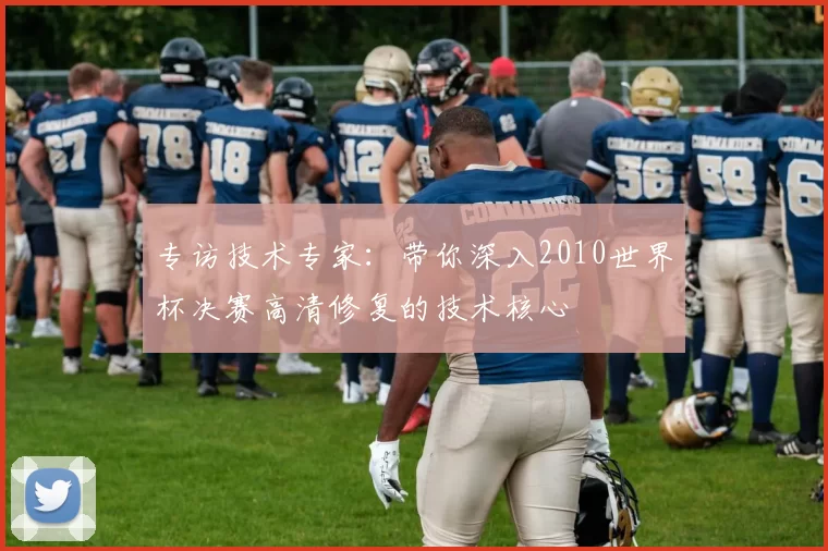 专访技术专家:带你深入2010世界杯决赛高清修复的技术核心