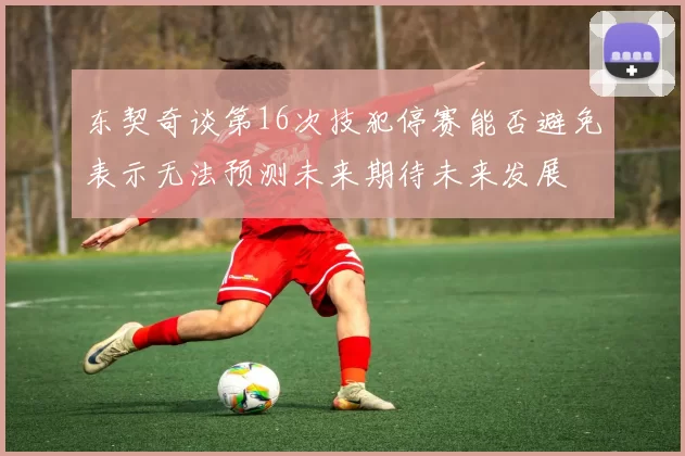 东契奇谈第16次技犯停赛能否避免表示无法预测未来期待未来发展