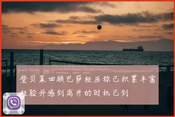 登贝莱回顾巴萨经历称已积累丰富经验并感到离开的时机已到