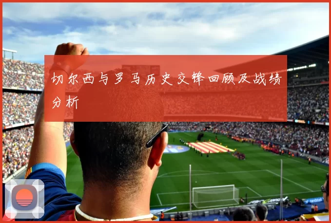 切尔西与罗马历史交锋回顾及战绩分析