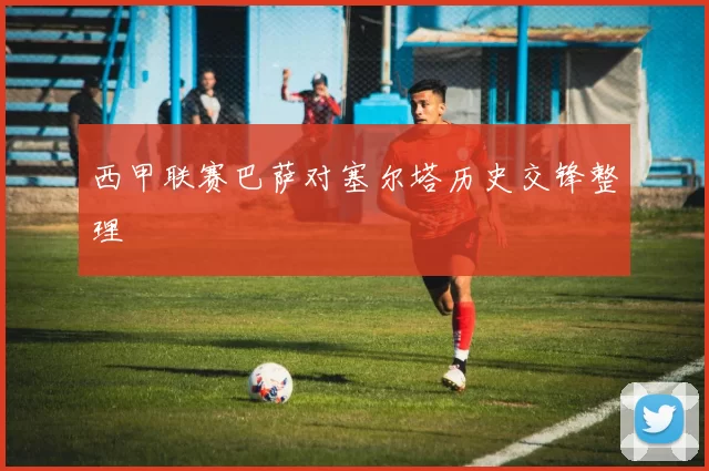 西甲联赛巴萨对塞尔塔历史交锋整理