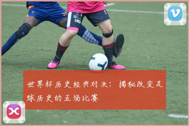 世界杯历史经典对决:揭秘改变足球历史的五场比赛