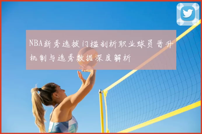 NBA新秀选拔门槛剖析职业球员晋升机制与选秀数据深度解析
