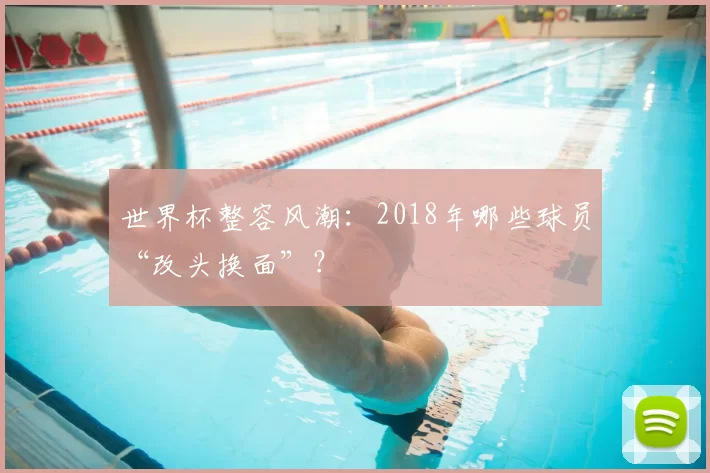 世界杯整容风潮：2018年哪些球员“改头换面”？