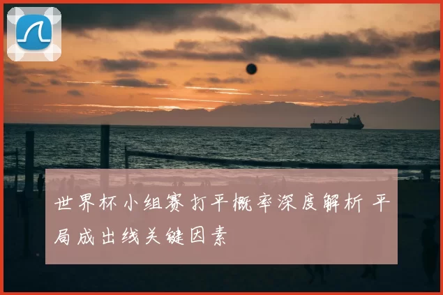 世界杯小组赛打平概率深度解析 平局成出线关键因素