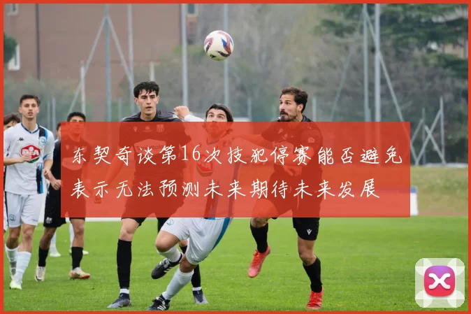 东契奇谈第16次技犯停赛能否避免表示无法预测未来期待未来发展